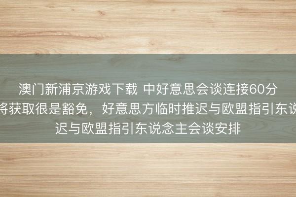 澳门新浦京游戏下载 中好意思会谈连接60分钟,鲁比奥或将获取很是豁免,好意思方临时推迟与欧盟指引东说念主会谈安排