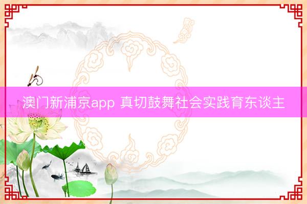 澳门新浦京app 真切鼓舞社会实践育东谈主