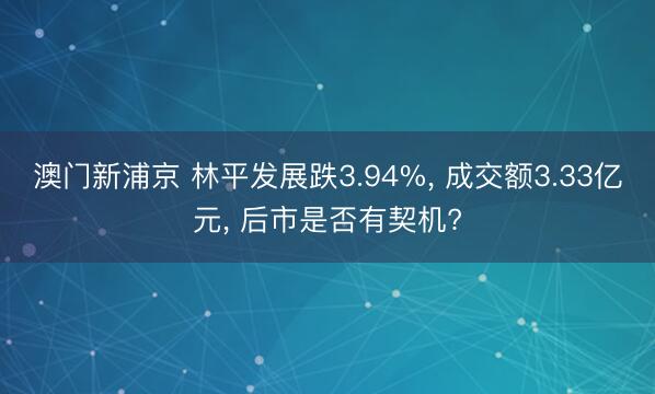 澳门新浦京 林平发展跌3.94%, 成交额3.33亿元, 后市是否有契机?