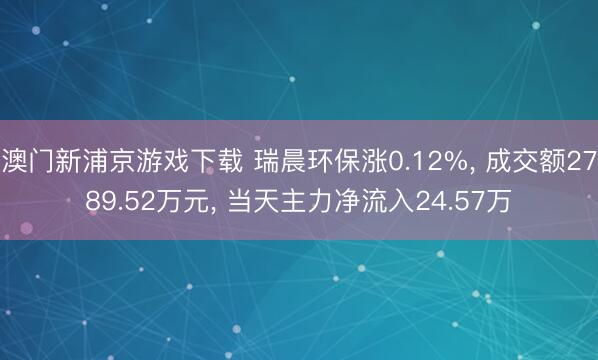 澳门新浦京游戏下载 瑞晨环保涨0.12%， 成交额2789.52万元， 当天主力净流入24.57万