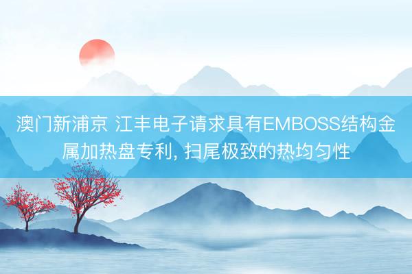 澳门新浦京 江丰电子请求具有EMBOSS结构金属加热盘专利, 扫尾极致的热均匀性