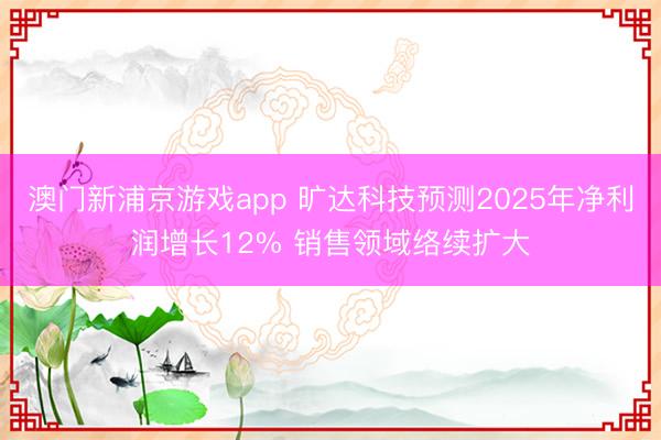 澳门新浦京游戏app 旷达科技预测2025年净利润增长12% 销售领域络续扩大