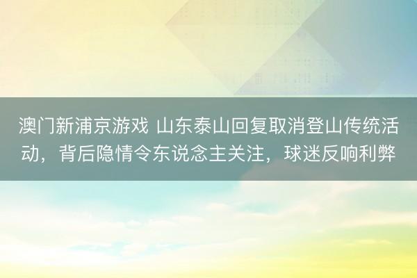 澳门新浦京游戏 山东泰山回复取消登山传统活动，背后隐情令东说念主关注，球迷反响利弊
