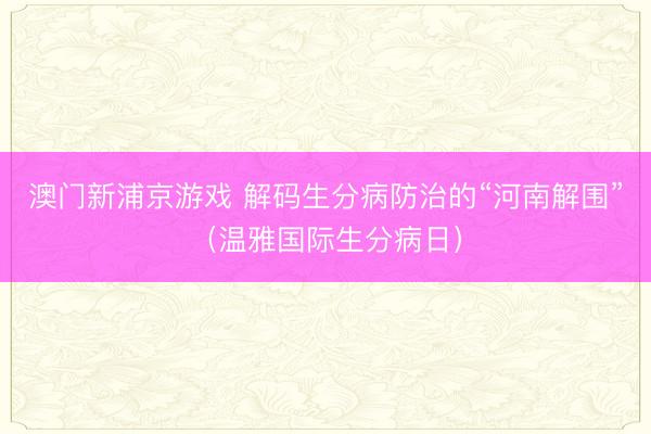 澳门新浦京游戏 解码生分病防治的“河南解围”（温雅国际生分病日）