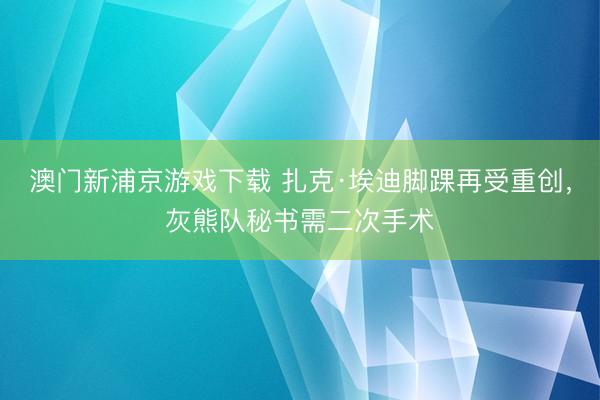 澳门新浦京游戏下载 扎克·埃迪脚踝再受重创，灰熊队秘书需二次手术