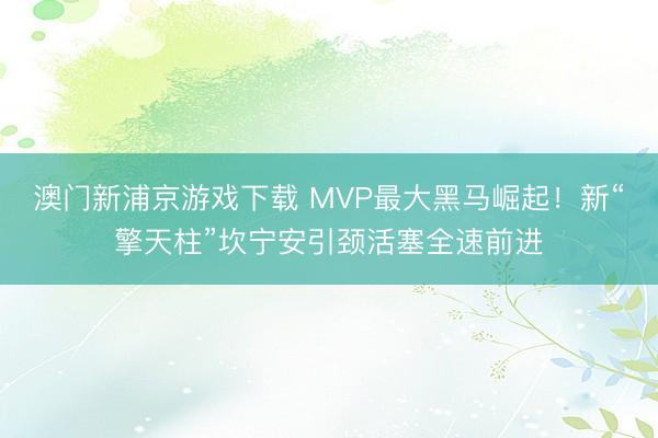 澳门新浦京游戏下载 MVP最大黑马崛起！新“擎天柱”坎宁安引颈活塞全速前进