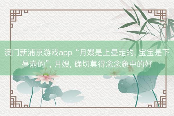 澳门新浦京游戏app “月嫂是上昼走的, 宝宝是下昼崩的”, 月嫂, 确切莫得念念象中的好