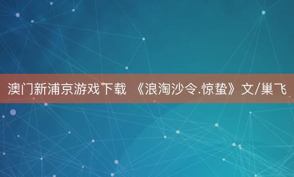澳门新浦京游戏下载 《浪淘沙令.惊蛰》文/巢飞