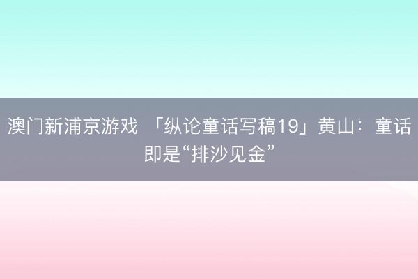 澳门新浦京游戏 「纵论童话写稿19」黄山：童话即是“排沙见金”