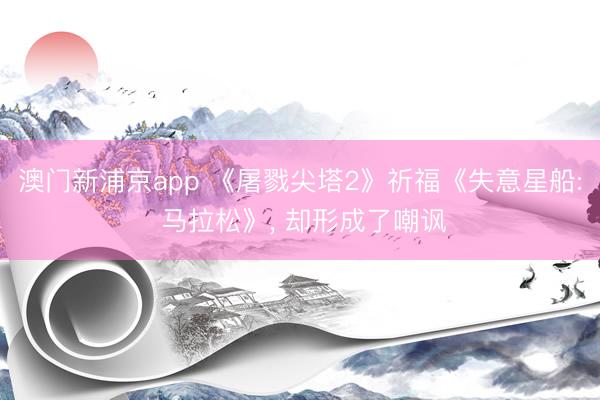 澳门新浦京app 《屠戮尖塔2》祈福《失意星船: 马拉松》, 却形成了嘲讽