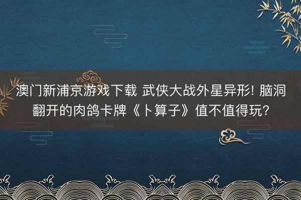 澳门新浦京游戏下载 武侠大战外星异形! 脑洞翻开的肉鸽卡牌《卜算子》值不值得玩?