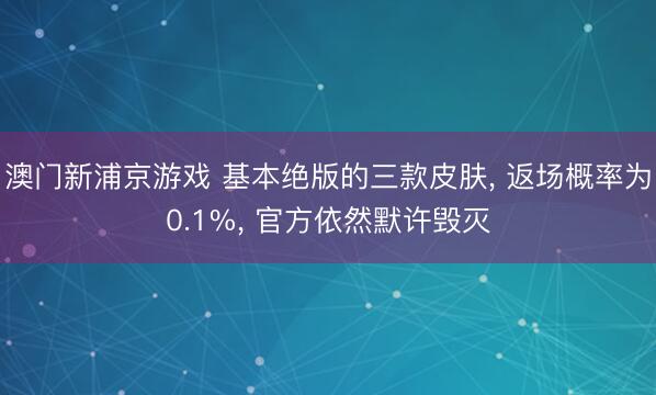 澳门新浦京游戏 基本绝版的三款皮肤， 返场概率为0.1%， 官方依然默许毁灭