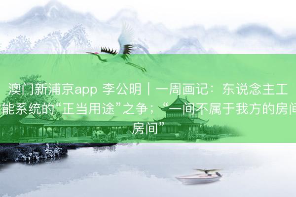 澳门新浦京app 李公明｜一周画记：东说念主工智能系统的“正当用途”之争；“一间不属于我方的房间”